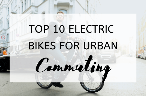 Top 10 Electric Bikes for Urban Commuting