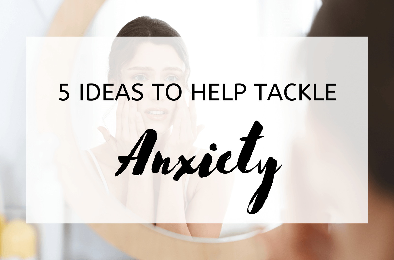 5 Ideas To Help Tackle Anxiety